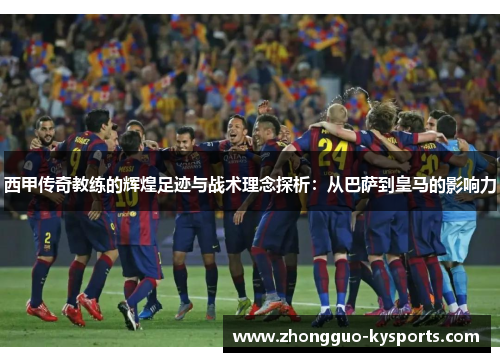 西甲传奇教练的辉煌足迹与战术理念探析:从巴萨到皇马的影响力 西甲传奇教练的辉煌足迹与战术理念探析:从巴萨到皇马的影响力