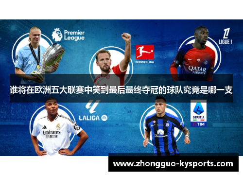 谁将在欧洲五大联赛中笑到最后最终夺冠的球队究竟是哪一支 谁将在欧洲五大联赛中笑到最后最终夺冠的球队究竟是哪一支