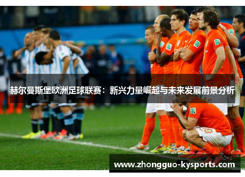 赫尔曼斯堡欧洲足球联赛:新兴力量崛起与未来发展前景分析 赫尔曼斯堡欧洲足球联赛:新兴力量崛起与未来发展前景分析