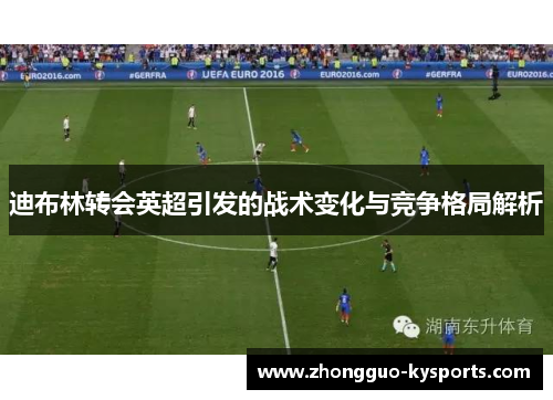 迪布林转会英超引发的战术变化与竞争格局解析