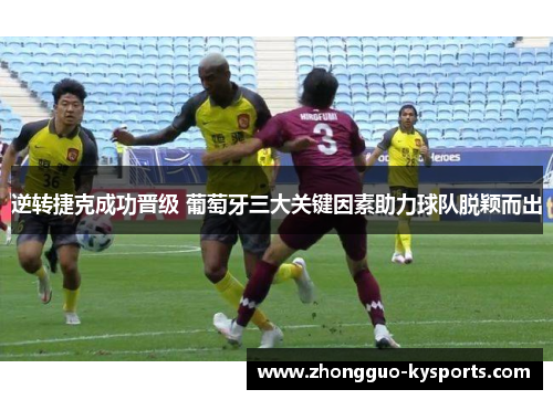 逆转捷克成功晋级 葡萄牙三大关键因素助力球队脱颖而出 逆转捷克成功晋级 葡萄牙三大关键因素助力球队脱颖而出