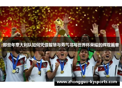 那些年意大利队如何凭借智慧与勇气书写世界杯荣耀的辉煌篇章 那些年意大利队如何凭借智慧与勇气书写世界杯荣耀的辉煌篇章