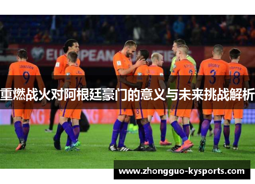 重燃战火对阿根廷豪门的意义与未来挑战解析