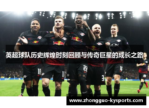 英超球队历史辉煌时刻回顾与传奇巨星的成长之路 英超球队历史辉煌时刻回顾与传奇巨星的成长之路