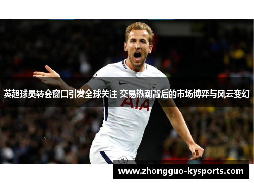 英超球员转会窗口引发全球关注 交易热潮背后的市场博弈与风云变幻