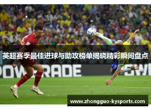 英超赛季最佳进球与助攻榜单揭晓精彩瞬间盘点 英超赛季最佳进球与助攻榜单揭晓精彩瞬间盘点
