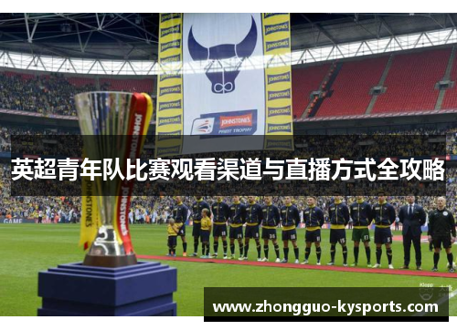 英超青年队比赛观看渠道与直播方式全攻略 英超青年队比赛观看渠道与直播方式全攻略