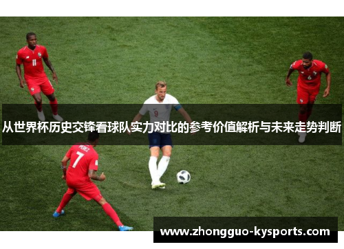 从世界杯历史交锋看球队实力对比的参考价值解析与未来走势判断