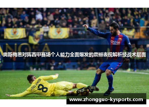 奥斯梅恩对阵西甲赛场个人能力全面爆发的震撼表现解析技战术层面