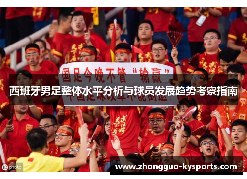 西班牙男足整体水平分析与球员发展趋势考察指南