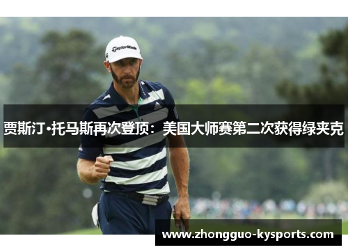 贾斯汀·托马斯再次登顶：美国大师赛第二次获得绿夹克