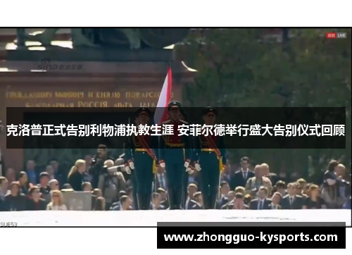 克洛普正式告别利物浦执教生涯 安菲尔德举行盛大告别仪式回顾