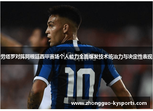 劳塔罗对阵阿根廷西甲赛场个人能力全面爆发技术统治力与决定性表现