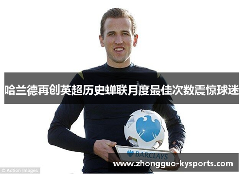 哈兰德再创英超历史蝉联月度最佳次数震惊球迷