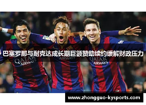 巴塞罗那与耐克达成长期巨额赞助续约缓解财政压力