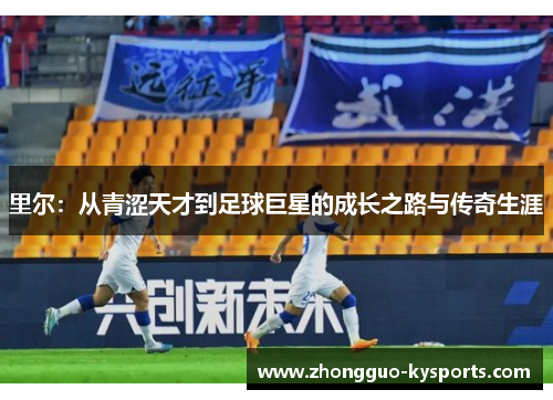里尔:从青涩天才到足球巨星的成长之路与传奇生涯 里尔:从青涩天才到足球巨星的成长之路与传奇生涯