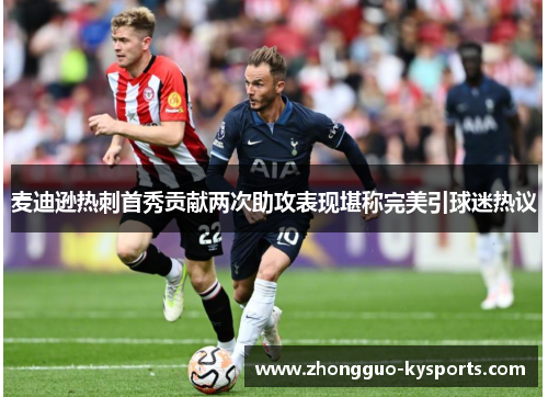 麦迪逊热刺首秀贡献两次助攻表现堪称完美引球迷热议