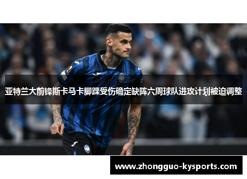 亚特兰大前锋斯卡马卡脚踝受伤确定缺阵六周球队进攻计划被迫调整