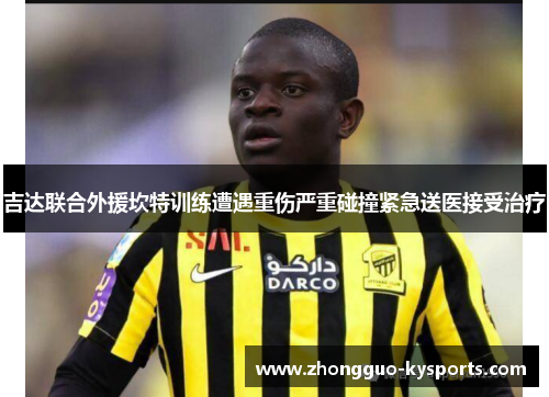 吉达联合外援坎特训练遭遇重伤严重碰撞紧急送医接受治疗